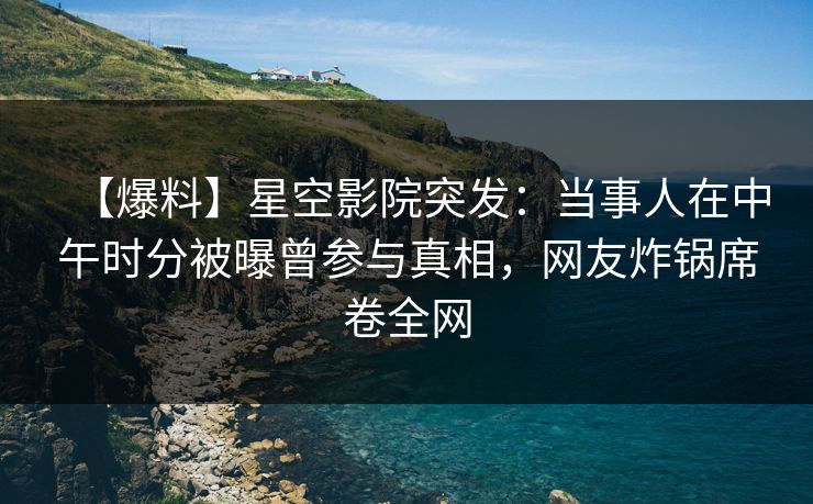【爆料】星空影院突发：当事人在中午时分被曝曾参与真相，网友炸锅席卷全网
