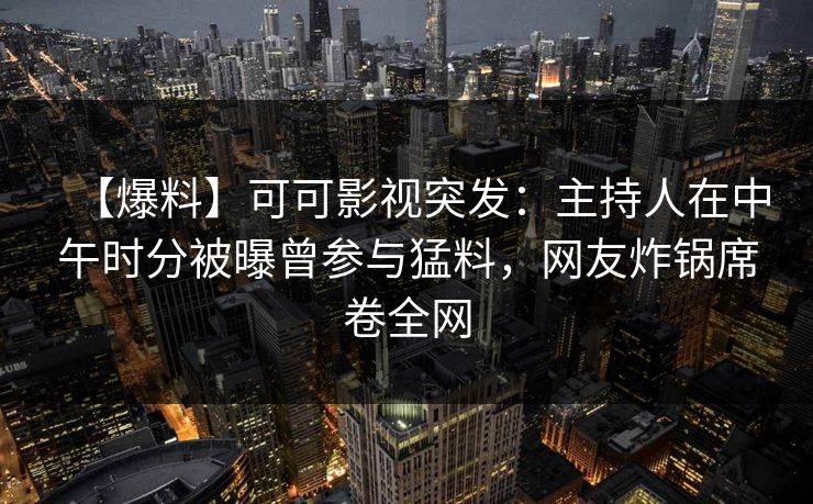 【爆料】可可影视突发：主持人在中午时分被曝曾参与猛料，网友炸锅席卷全网