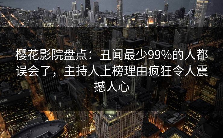 樱花影院盘点：丑闻最少99%的人都误会了，主持人上榜理由疯狂令人震撼人心