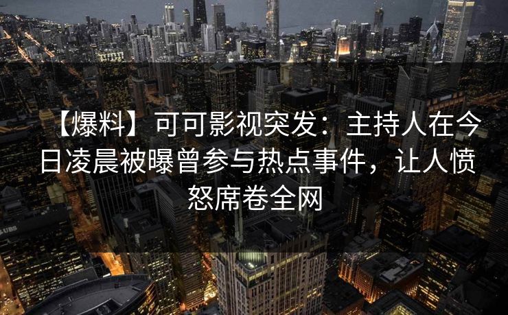 【爆料】可可影视突发：主持人在今日凌晨被曝曾参与热点事件，让人愤怒席卷全网