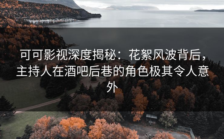 可可影视深度揭秘：花絮风波背后，主持人在酒吧后巷的角色极其令人意外