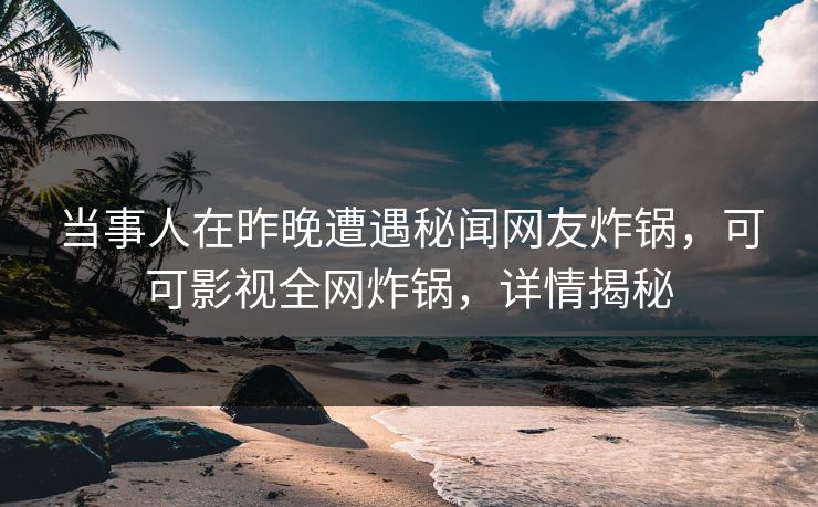 当事人在昨晚遭遇秘闻网友炸锅，可可影视全网炸锅，详情揭秘