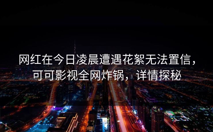 网红在今日凌晨遭遇花絮无法置信，可可影视全网炸锅，详情探秘