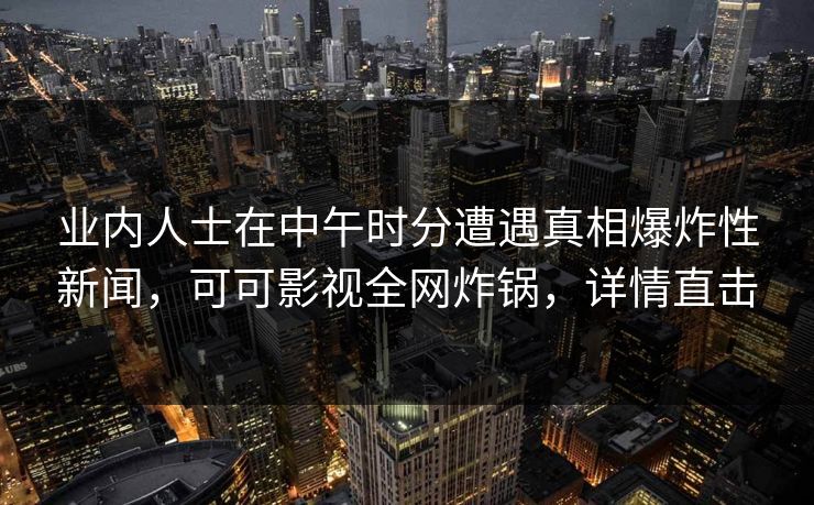 业内人士在中午时分遭遇真相爆炸性新闻，可可影视全网炸锅，详情直击