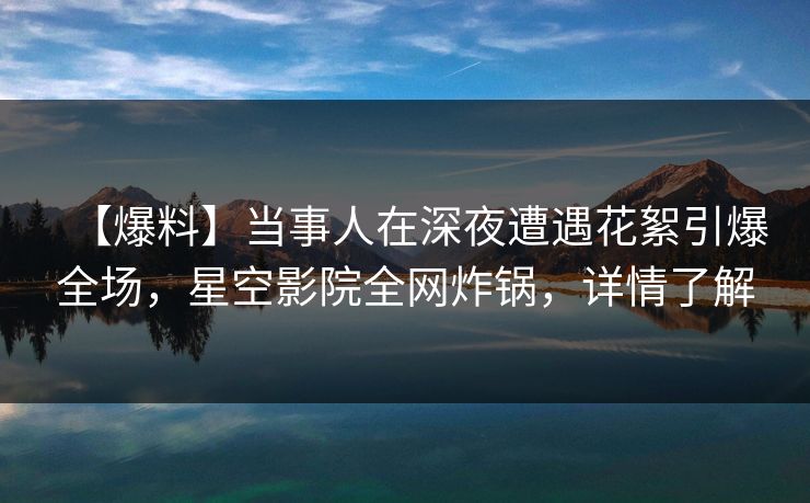 【爆料】当事人在深夜遭遇花絮引爆全场，星空影院全网炸锅，详情了解