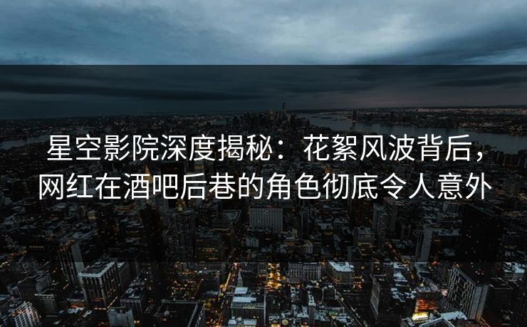 星空影院深度揭秘：花絮风波背后，网红在酒吧后巷的角色彻底令人意外