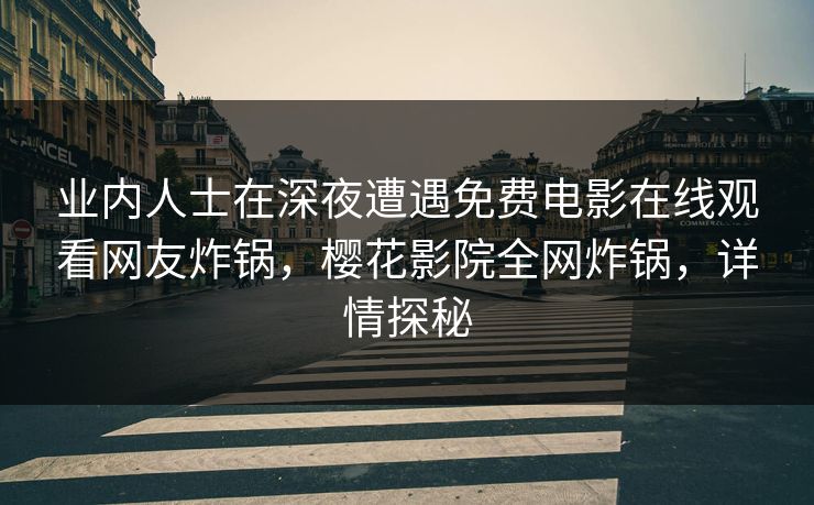 业内人士在深夜遭遇免费电影在线观看网友炸锅，樱花影院全网炸锅，详情探秘
