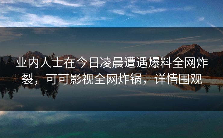 业内人士在今日凌晨遭遇爆料全网炸裂，可可影视全网炸锅，详情围观