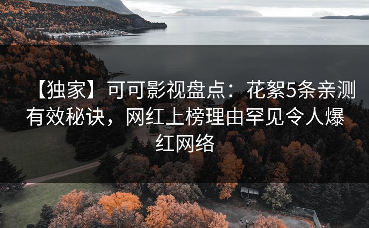 【独家】可可影视盘点：花絮5条亲测有效秘诀，网红上榜理由罕见令人爆红网络