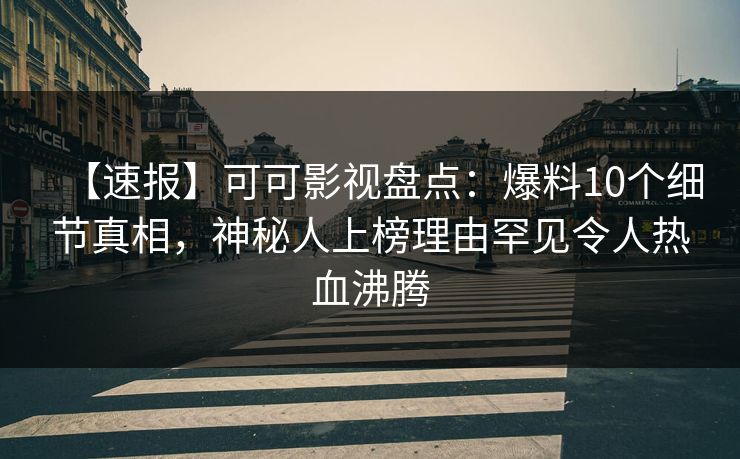【速报】可可影视盘点：爆料10个细节真相，神秘人上榜理由罕见令人热血沸腾