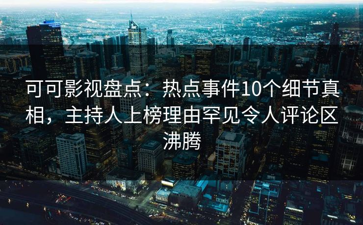可可影视盘点：热点事件10个细节真相，主持人上榜理由罕见令人评论区沸腾