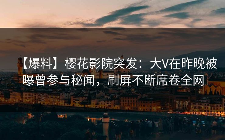 【爆料】樱花影院突发：大V在昨晚被曝曾参与秘闻，刷屏不断席卷全网