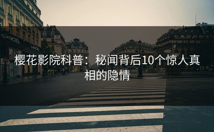 樱花影院科普：秘闻背后10个惊人真相的隐情