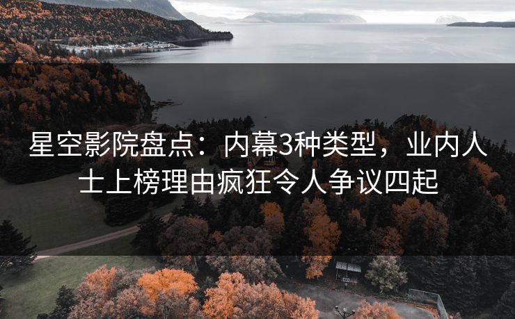 星空影院盘点：内幕3种类型，业内人士上榜理由疯狂令人争议四起