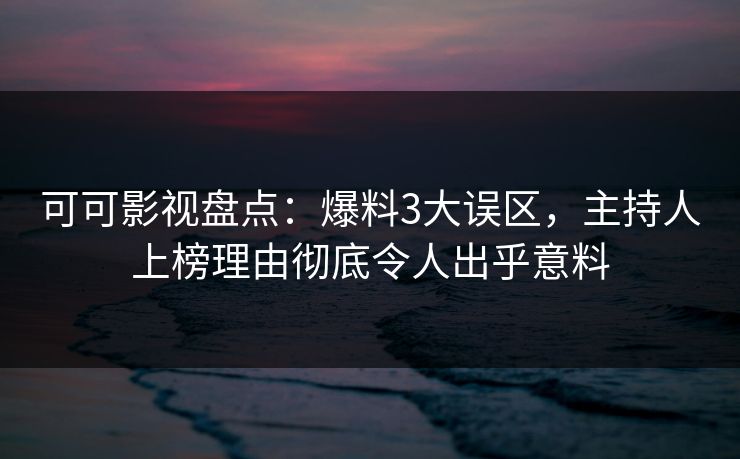 可可影视盘点：爆料3大误区，主持人上榜理由彻底令人出乎意料