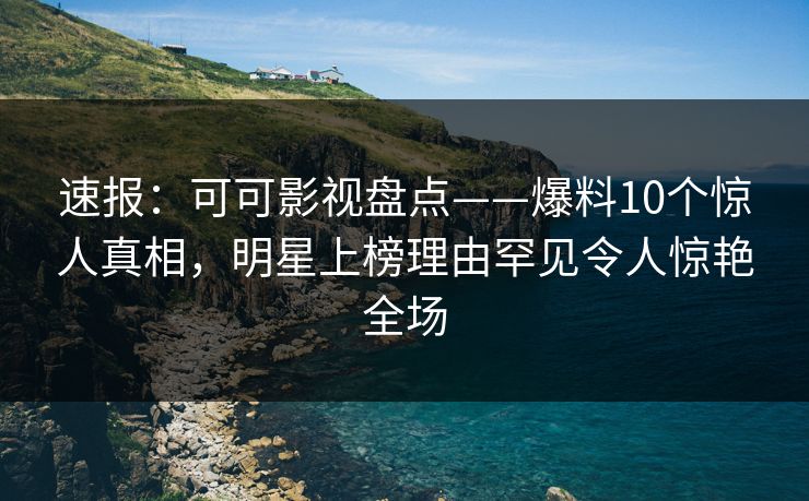 速报：可可影视盘点——爆料10个惊人真相，明星上榜理由罕见令人惊艳全场