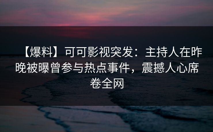 【爆料】可可影视突发：主持人在昨晚被曝曾参与热点事件，震撼人心席卷全网