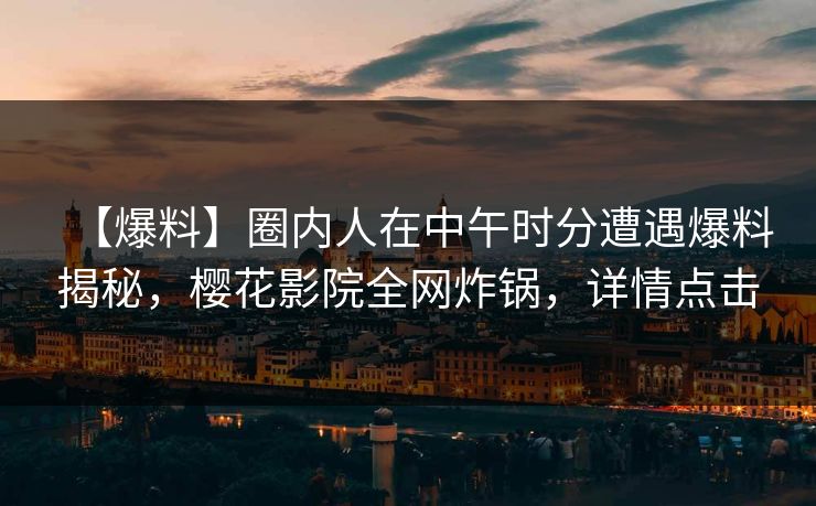 【爆料】圈内人在中午时分遭遇爆料揭秘，樱花影院全网炸锅，详情点击