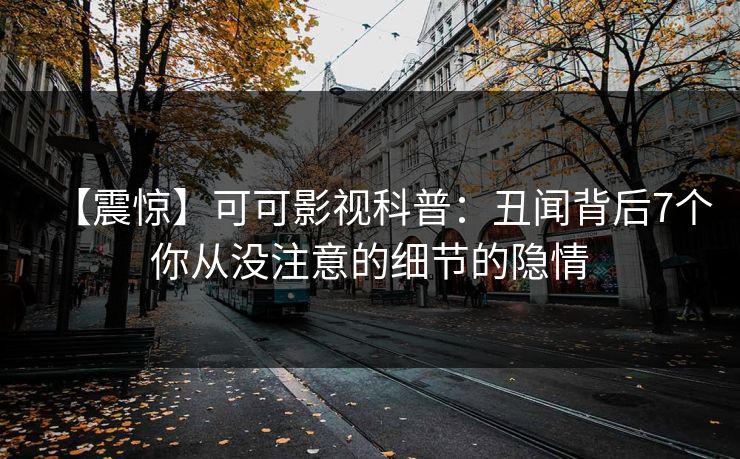 【震惊】可可影视科普：丑闻背后7个你从没注意的细节的隐情