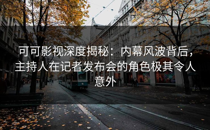 可可影视深度揭秘：内幕风波背后，主持人在记者发布会的角色极其令人意外