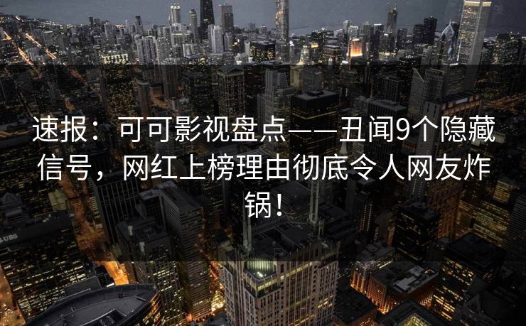 速报：可可影视盘点——丑闻9个隐藏信号，网红上榜理由彻底令人网友炸锅！