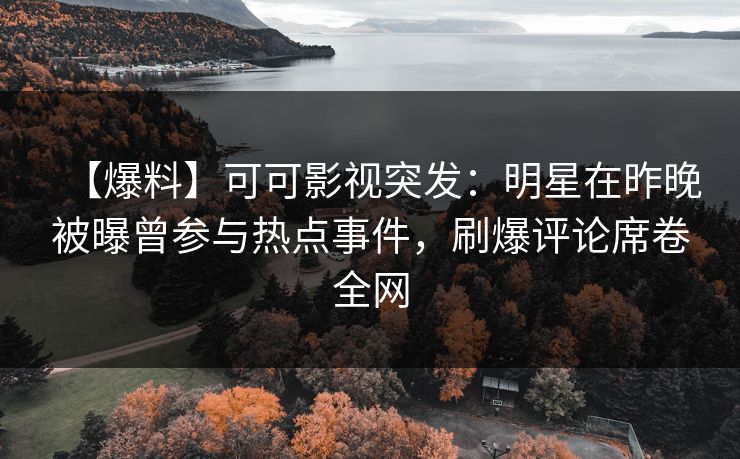 【爆料】可可影视突发：明星在昨晚被曝曾参与热点事件，刷爆评论席卷全网
