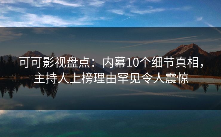 可可影视盘点：内幕10个细节真相，主持人上榜理由罕见令人震惊