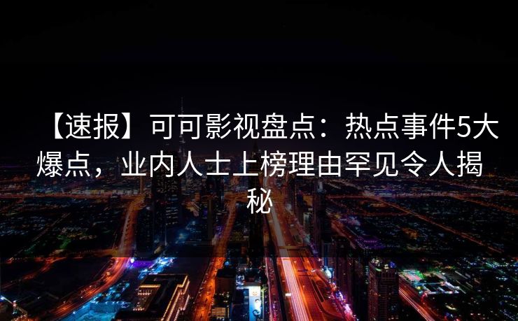【速报】可可影视盘点：热点事件5大爆点，业内人士上榜理由罕见令人揭秘