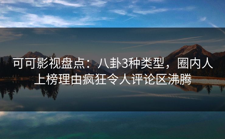 可可影视盘点：八卦3种类型，圈内人上榜理由疯狂令人评论区沸腾