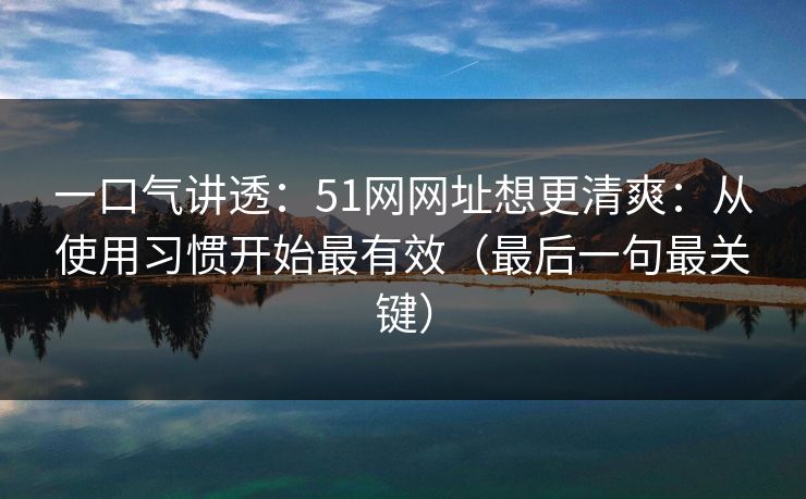 一口气讲透：51网网址想更清爽：从使用习惯开始最有效（最后一句最关键）