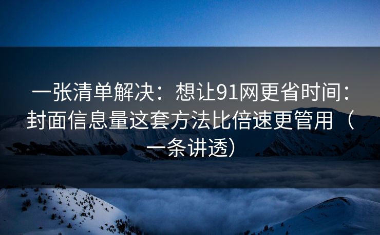 一张清单解决：想让91网更省时间：封面信息量这套方法比倍速更管用（一条讲透）