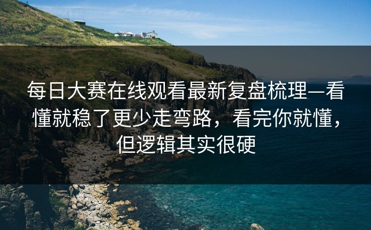 每日大赛在线观看最新复盘梳理—看懂就稳了更少走弯路，看完你就懂，但逻辑其实很硬