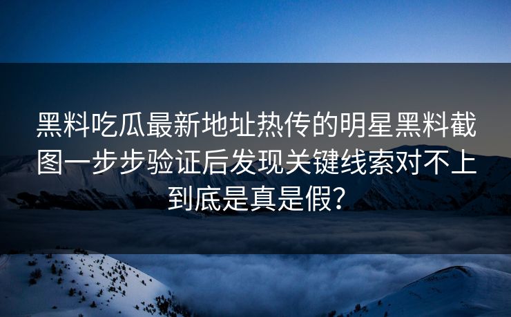 黑料吃瓜最新地址热传的明星黑料截图一步步验证后发现关键线索对不上到底是真是假？