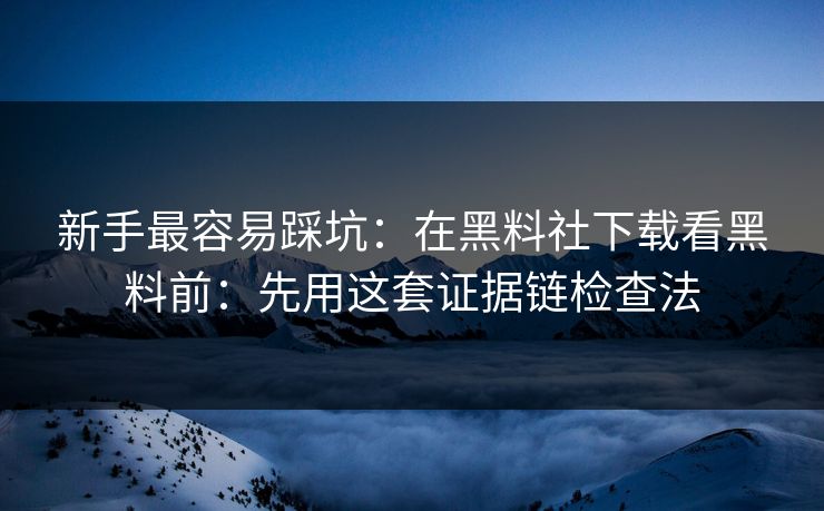 新手最容易踩坑：在黑料社下载看黑料前：先用这套证据链检查法