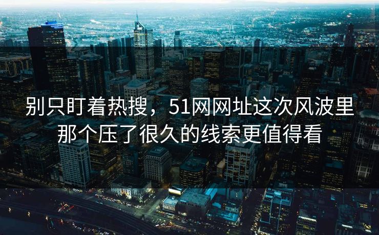 别只盯着热搜,51网网址这次风波里那个压了很久的线索更值得看 别只盯着热搜,51网网址这次风波里那个压了很久的线索更值得看