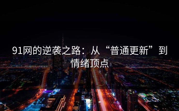 91网的逆袭之路：从“普通更新”到情绪顶点