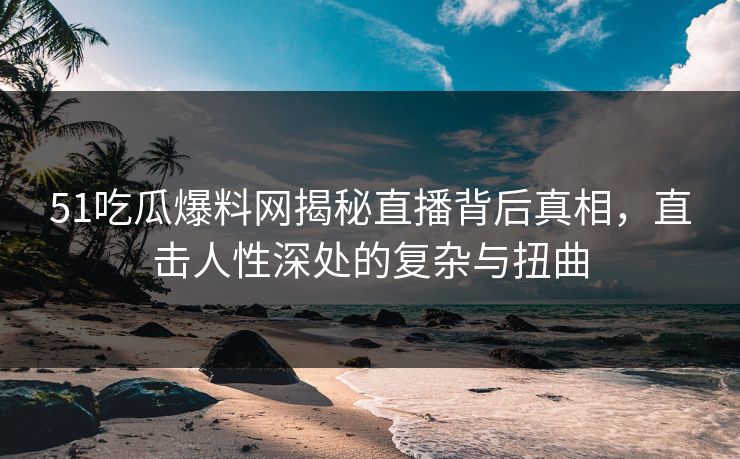 51吃瓜爆料网揭秘直播背后真相，直击人性深处的复杂与扭曲