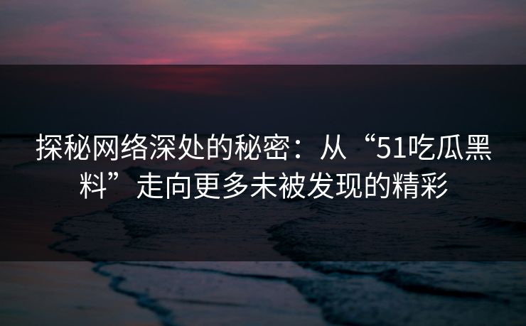探秘网络深处的秘密：从“51吃瓜黑料”走向更多未被发现的精彩