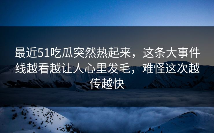 最近51吃瓜突然热起来，这条大事件线越看越让人心里发毛，难怪这次越传越快